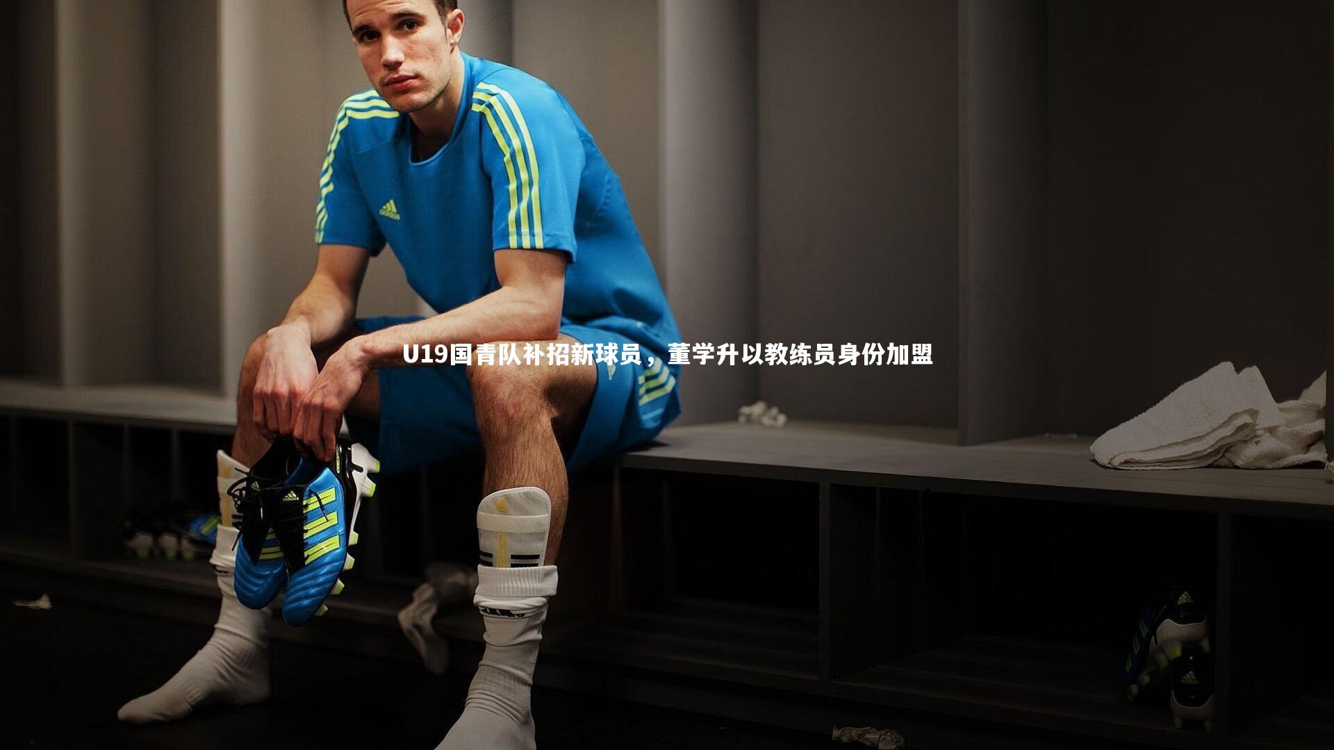 U19国青队补招新球员，董学升以教练员身份加盟