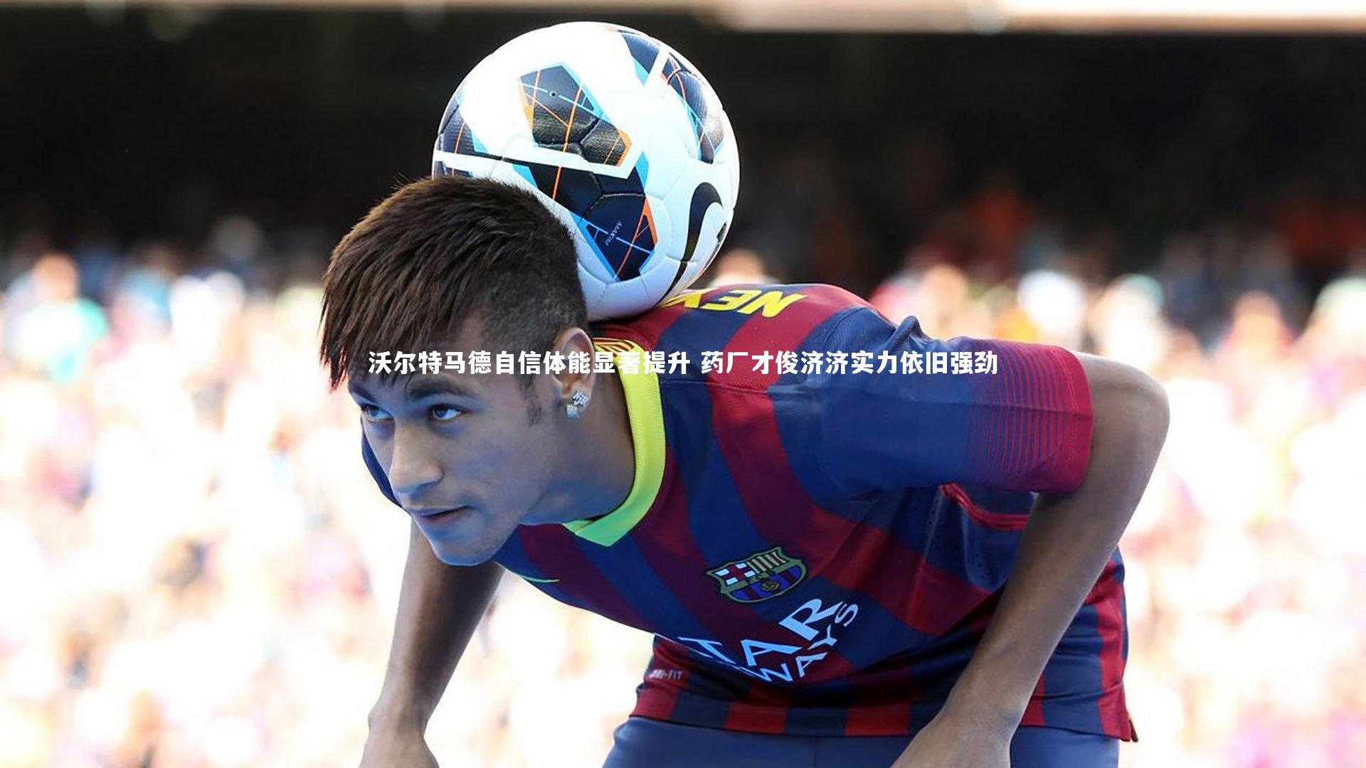 沃尔特马德自信体能显著提升 药厂才俊济济实力依旧强劲